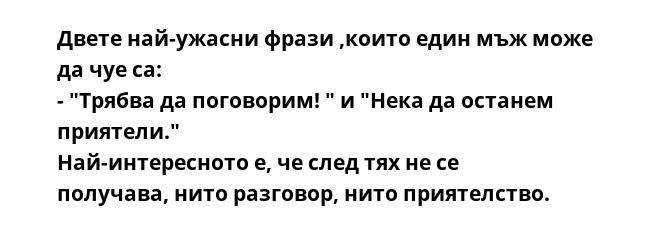 Двете най-ужасни фрази ,които един мъж може да чуе са:
- "Трябва да поговорим! " и "Нека да останем приятели."
Най-интересното е, че след тях не се получава, нито разговор, нито приятелство.