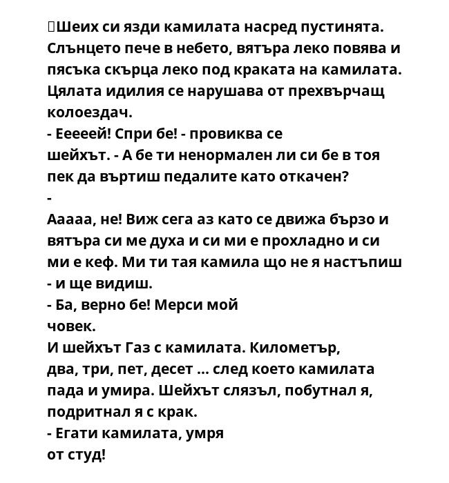 Шеих си язди камилата насред пустинята. Слънцето пече в небето, вятъра леко повява и пясъка скърца леко под краката на камилата. Цялата идилия се нарушава от прехвърчащ колоездач. - Ееееей! Спри бе! - провиква се шейхът. -
