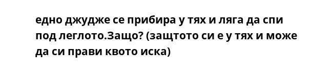 едно джудже се прибира у тях и ляга да спи под леглото.Защо? (защтото си е у тях и може да си прави квото иска)