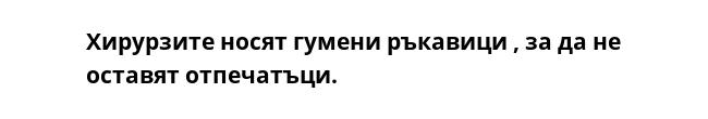 Хирурзите носят гумени ръкавици , за да не оставят отпечатъци.