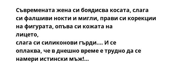 Съвремената жена си боядисва косата, слага си фалшиви нокти и мигли, прави си корекции на фигурата, опъва си кожата на лицето, слага си силиконови гърди.... И се оплаква, че в днешно време е трудно да се намери истински мъж!...