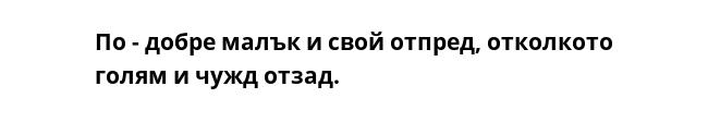 По - добре малък и свой отпред, отколкото голям и чужд отзад.