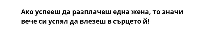 Ако успееш да разплачеш една жена, то значи вече си успял да влезеш в сърцето й!