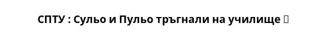 СПТУ : Сульо и Пульо тръгнали на училище  
