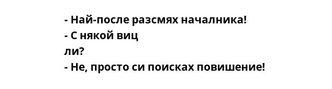 - Най-после разсмях началника! - С някой виц ли? - Не, просто си поисках повишение! 