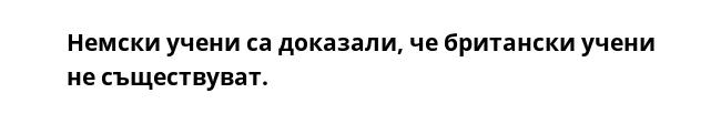 Немски учени са доказали, че британски учени не съществуват. 