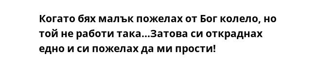 Когато бях малък пожелах от Бог колело, но той не работи така...Затова си откраднах едно и си пожелах да ми прости!