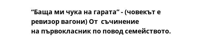 “Баща ми чука на гарата” - (човекът е ревизор вагони) От  съчинение
на първокласник по повод семейството.