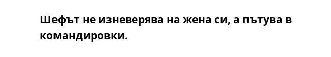Шефът не изневерява на жена си, а пътува в командировки. 