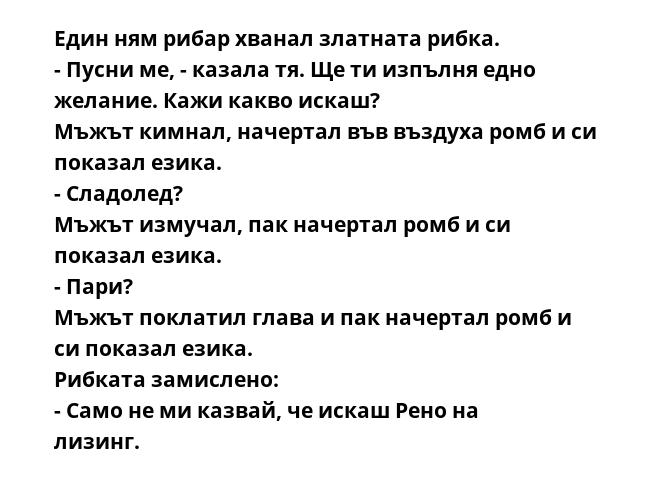 Един ням рибар хванал златната рибка.
- Пусни ме, - казала тя. Ще ти изпълня едно желание. Кажи какво искаш?
Мъжът кимнал, начертал във въздуха ромб и си показал езика.
- Сладолед?
Мъжът измучал, пак начертал ромб и си показал