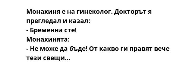 Монахиня е на гинеколог. Докторът я прегледал и казал:
- Бременна сте!
Монахинята:
- Не може да бъде! От какво ги правят вече тези свещи...