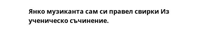 Янко музиканта сам си правел свирки Из ученическо съчинение.