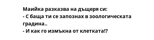 Маийка разказва на дъщеря си:
- С баща ти се запознах в зоологическата градина..
- И как го измъкна от клетката!?