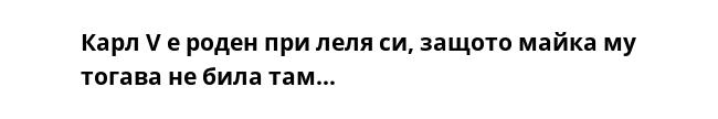 Карл V е роден при леля си, защото майка му тогава не била там…