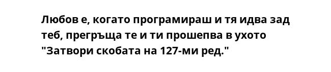 Любов е, когато програмираш и тя идва зад теб, прегръща те и ти прошепва в ухото "Затвори скобата на 127-ми ред."