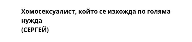 Хомосексуалист, който се изхожда по голяма нужда
(СЕРГЕЙ)