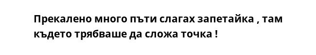 Прекалено много пъти слагах запетайка , там където трябваше да сложа точка !