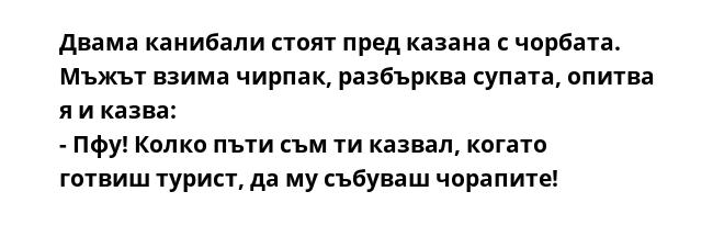 Двама канибали стоят пред казана с чорбата. Мъжът взима чирпак, разбърква супата, опитва я и казва:
- Пфу! Колко пъти съм ти казвал, когато готвиш турист, да му събуваш чорапите!