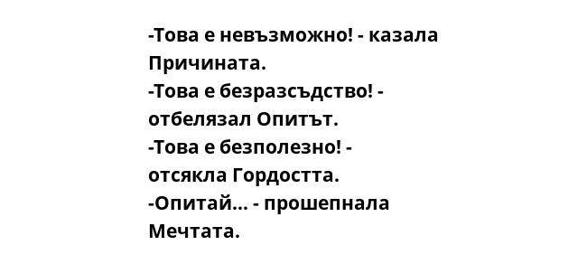 -Това е невъзможно! - казала Причината. -Това е безразсъдство! - отбелязал Опитът. -Това е безполезно! - отсякла Гордостта. -Опитай... - прошепнала Мечтата.