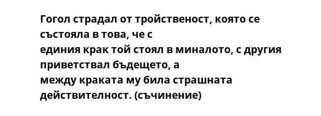 Гогол страдал от тройственост, която се състояла в това, че с
единия крак той стоял в миналото, с другия приветствал бъдещето, а
между краката му била страшната действителност. (съчинение)