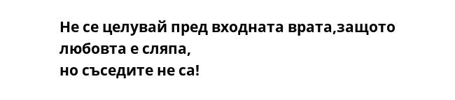 Не се целувай пред входната врата,защото любовта е сляпа, но съседите не са!