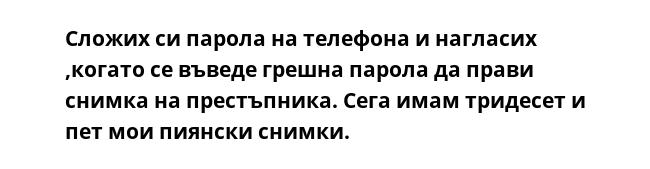 Сложих си парола на телефона и нагласих ,когато се въведе грешна парола да прави снимка на престъпника. Сега имам тридесет и пет мои пиянски снимки.