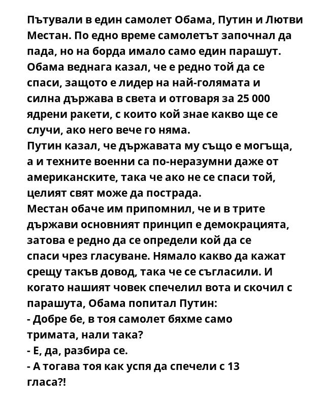Пътували в един самолет Обама, Путин и Лютви Местан. По едно време самолетът започнал да пада, но на борда имало само един парашут. 
Обама веднага казал, че е редно той да се спаси, защото е лидер на най-голямата и силна държава