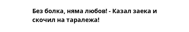 Без болка, няма любов! - Казал заека и скочил на таралежа!