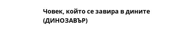 Човек, който се завира в дините
(ДИНОЗАВЪР)