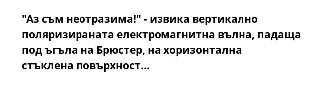 "Аз съм неотразима!" - извика вертикално поляризираната електромагнитна вълна, падаща под ъгъла на Брюстер, на хоризонтална стъклена повърхност...