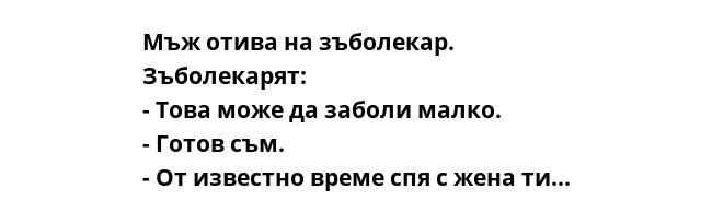 Мъж отива на зъболекар.
Зъболекарят:
- Това може да заболи малко.
- Готов съм.
- От известно време спя с жена ти...