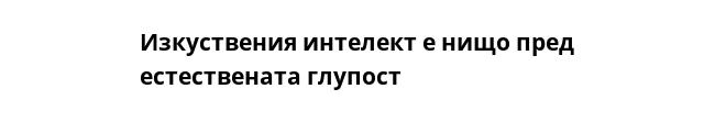 Изкуствения интелект е нищо пред естествената глупост