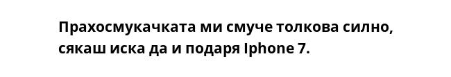 Прахосмукачката ми смуче толкова силно, сякаш иска да и подаря Iphone 7.