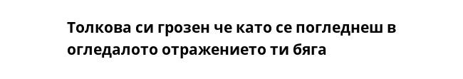 Толкова си грозен че като се погледнеш в огледалото отражението ти бяга