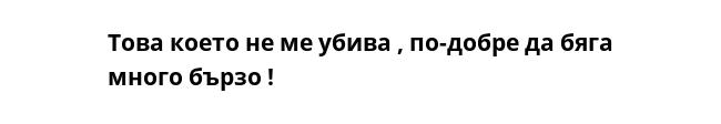 Това което не ме убива , по-добре да бяга много бързо !