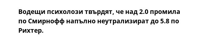 Водещи психолози твърдят, че над 2.0 промила по Смирнофф напълно неутрализират до 5.8 по Рихтер.