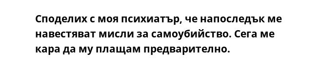 Споделих с моя психиатър, че напоследък ме навестяват мисли за самоубийство. Сега ме кара да му плащам предварително.