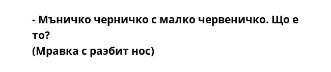 - Мъничко черничко с малко червеничко. Що е то?
(Мравка с раэбит нос)