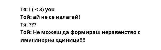 Тя: I ( < 3) you
Той: ай не се излагай!
Тя: ???
Той: Не можеш да формираш неравенство с имагинерна единица!!!!