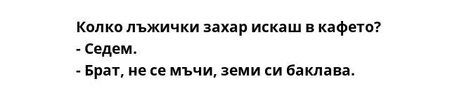 Колко лъжички захар искаш в кафето?
- Седем.
- Брат, не се мъчи, земи си баклава.