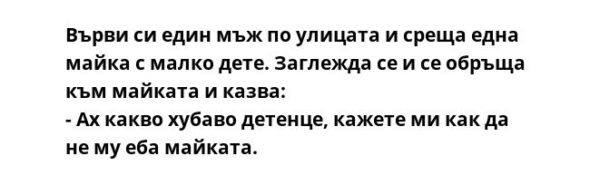 Върви си един мъж по улицата и среща една майка с малко дете. Заглежда се и се обръща към майката и казва:
- Ах какво хубаво детенце, кажете ми как да не му еба майката.