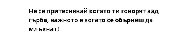 Не се притеснявай когато ти говорят зад гърба, важното е когато се обърнеш да млъкнат!