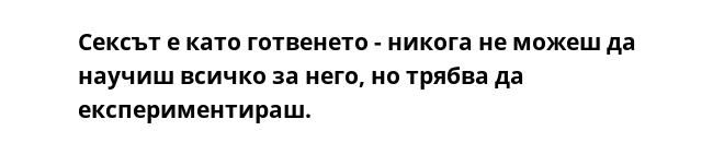 Сексът е като готвенето - никога не можеш да научиш всичко за него, но трябва да експериментираш.