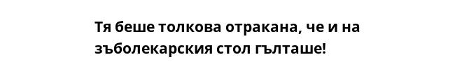 Тя беше толкова отракана, че и на зъболекарския стол гълташе!