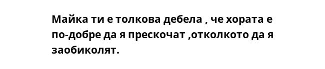 Майка ти е толкова дебела , че хората е по-добре да я прескочат ,отколкото да я заобиколят.