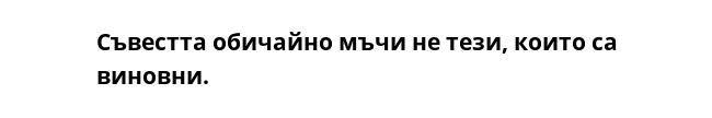 Съвестта обичайно мъчи не тези, които са виновни.