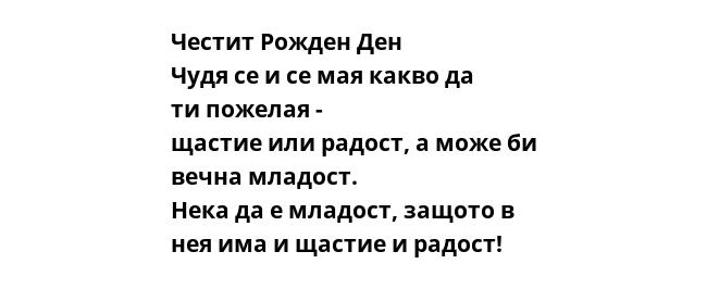 Честит Рожден Ден Чудя се и се мая какво да ти пожелая - щастие или радост, а може би вечна младост. Нека да е младост, защото в нея има и щастие и радост!