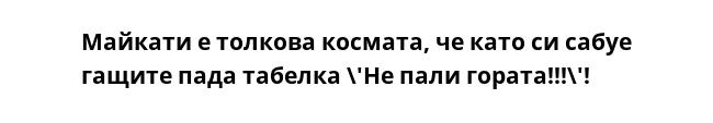 Майкати е толкова космата, че като си сабуе гащите пада табелка \'Не пали гората!!!\'!