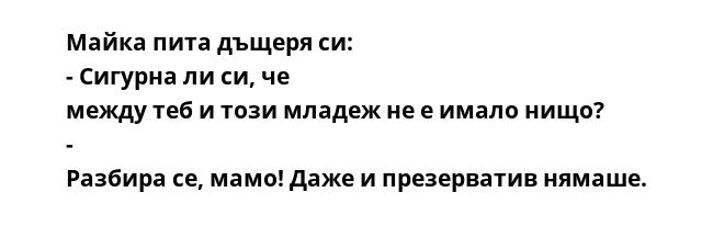 Майка пита дъщеря си: - Сигурна ли си, че между теб и този младеж не е имало нищо? - Разбира се, мамо! Даже и презерватив нямаше.