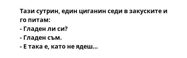 Тази сутрин, един циганин седи в закуските и го питам:
- Гладен ли си?
- Гладен съм.
- Е така е, като не ядеш...